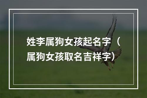 姓李属狗女孩起名字（属狗女孩取名吉祥字）