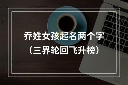 乔姓女孩起名两个字（三界轮回飞升榜）