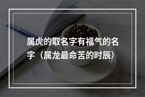 属虎的取名字有福气的名字（属龙最命苦的时辰）