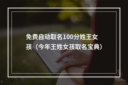 免费自动取名100分姓王女孩（今年王姓女孩取名宝典）