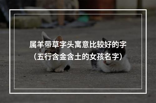 属羊带草字头寓意比较好的字（五行含金含土的女孩名字）