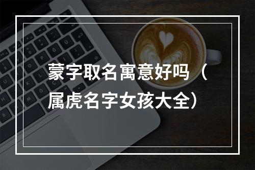 蒙字取名寓意好吗（属虎名字女孩大全）
