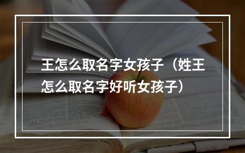 王怎么取名字女孩子（姓王怎么取名字好听女孩子）