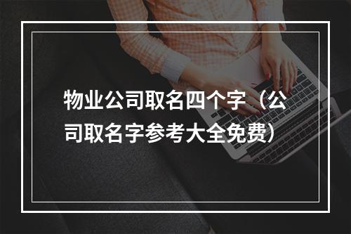 物业公司取名四个字（公司取名字参考大全免费）