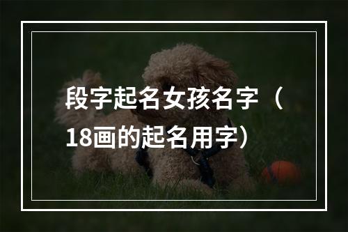 段字起名女孩名字（18画的起名用字）