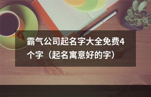 霸气公司起名字大全免费4个字（起名寓意好的字）