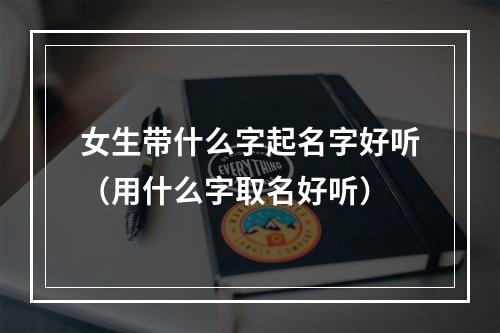 女生带什么字起名字好听（用什么字取名好听）