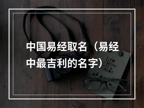 中国易经取名（易经中最吉利的名字）