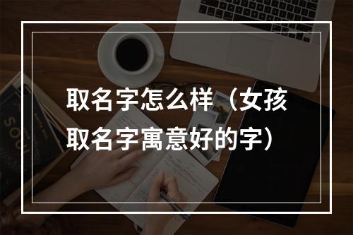 取名字怎么样（女孩取名字寓意好的字）
