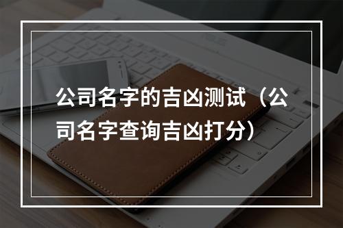 公司名字的吉凶测试（公司名字查询吉凶打分）