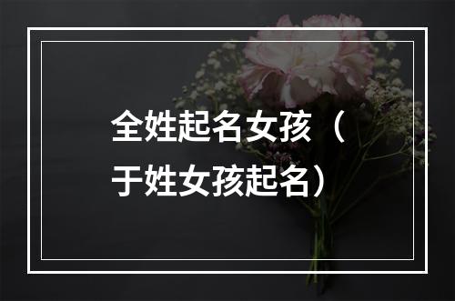 全姓起名女孩（于姓女孩起名）