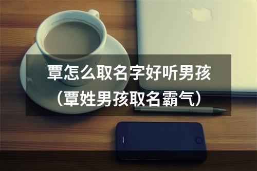 覃怎么取名字好听男孩（覃姓男孩取名霸气）
