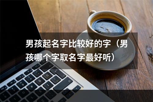男孩起名字比较好的字（男孩哪个字取名字最好听）