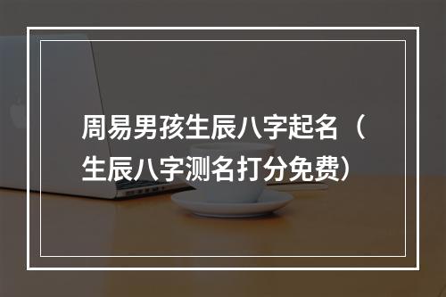 周易男孩生辰八字起名（生辰八字测名打分免费）