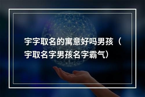 宇字取名的寓意好吗男孩（宇取名字男孩名字霸气）