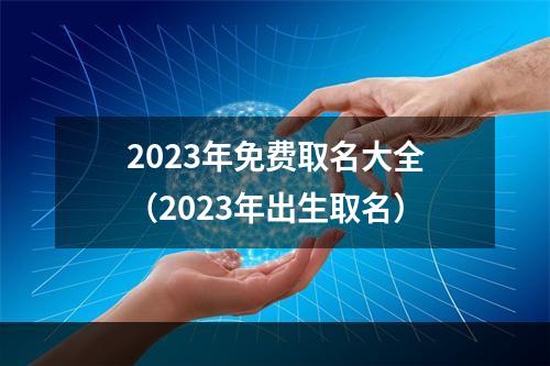 2023年免费取名大全（2023年出生取名）