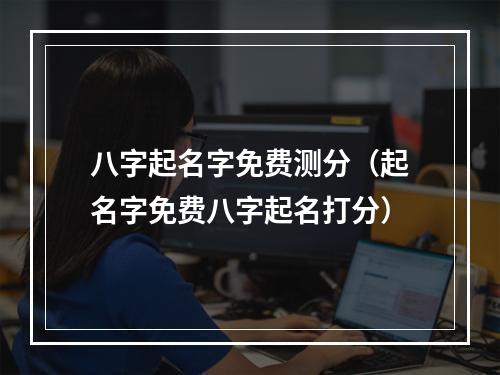 八字起名字免费测分（起名字免费八字起名打分）