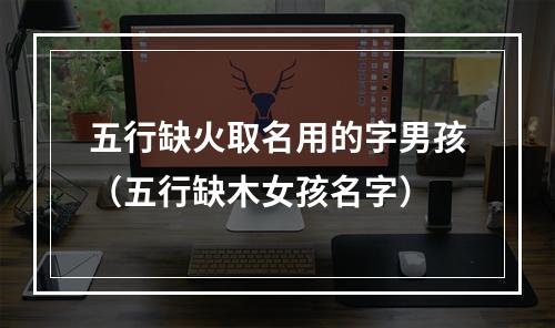 五行缺火取名用的字男孩（五行缺木女孩名字）