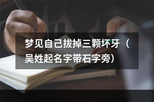 梦见自己拔掉三颗坏牙（吴姓起名字带石字旁）