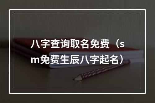 八字查询取名免费（sm免费生辰八字起名）