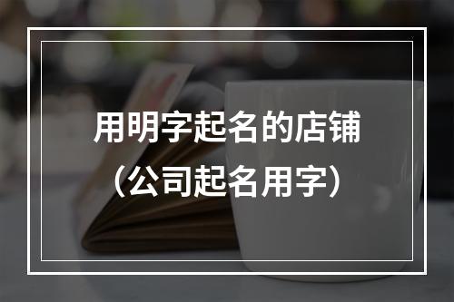 用明字起名的店铺（公司起名用字）