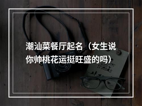 潮汕菜餐厅起名（女生说你帅桃花运挺旺盛的吗）