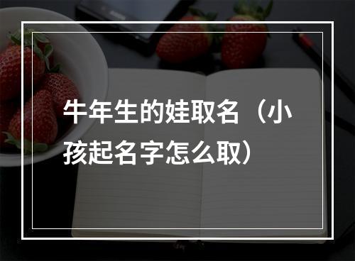 牛年生的娃取名（小孩起名字怎么取）