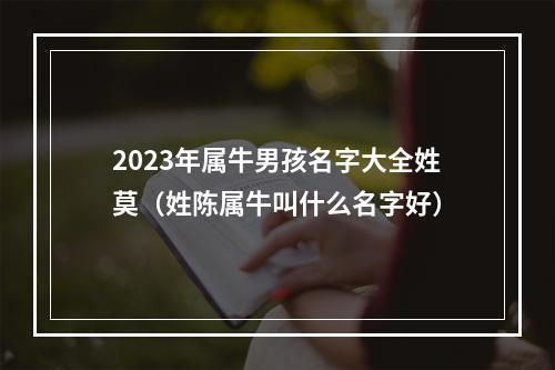 2023年属牛男孩名字大全姓莫（姓陈属牛叫什么名字好）