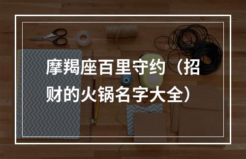 摩羯座百里守约（招财的火锅名字大全）