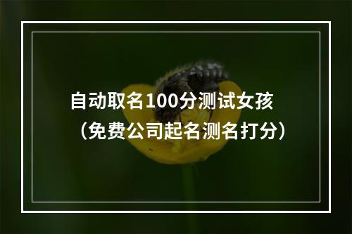 自动取名100分测试女孩（免费公司起名测名打分）