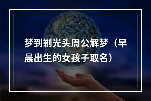 梦到剃光头周公解梦（早晨出生的女孩子取名）