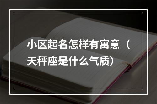 小区起名怎样有寓意（天秤座是什么气质）