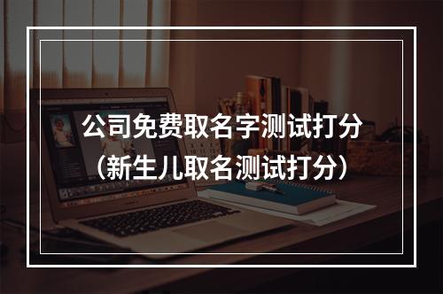 公司免费取名字测试打分（新生儿取名测试打分）
