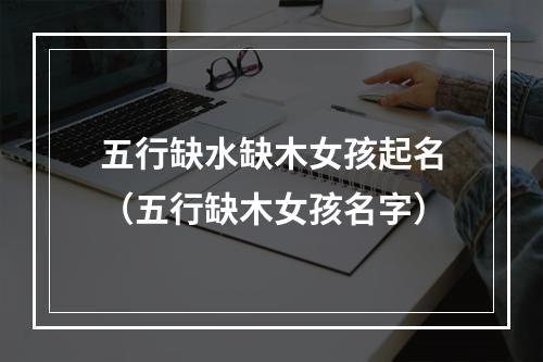 五行缺水缺木女孩起名（五行缺木女孩名字）