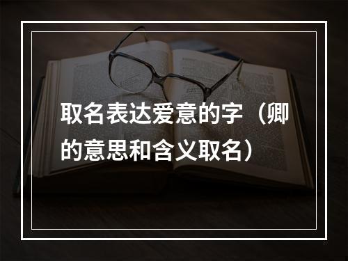 取名表达爱意的字（卿的意思和含义取名）