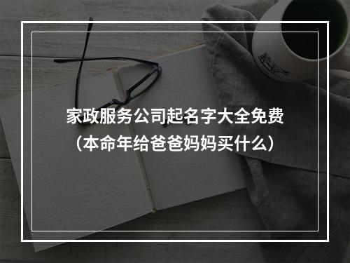 家政服务公司起名字大全免费（本命年给爸爸妈妈买什么）