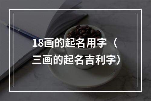 18画的起名用字（三画的起名吉利字）