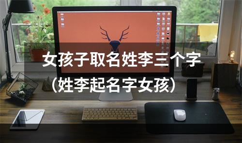 女孩子取名姓李三个字（姓李起名字女孩）