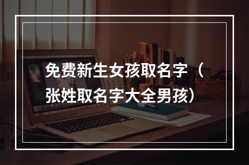 免费新生女孩取名字（张姓取名字大全男孩）