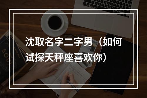 沈取名字二字男（如何试探天秤座喜欢你）
