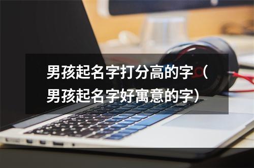 男孩起名字打分高的字（男孩起名字好寓意的字）