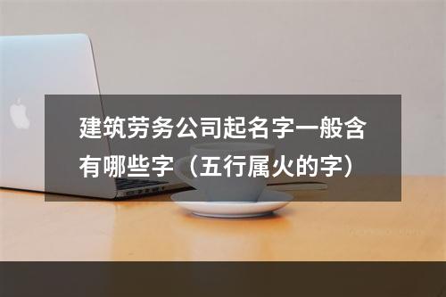 建筑劳务公司起名字一般含有哪些字（五行属火的字）