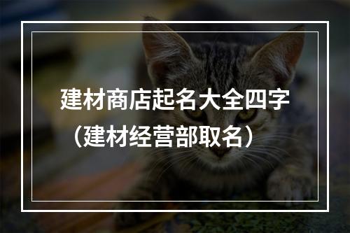 建材商店起名大全四字（建材经营部取名）