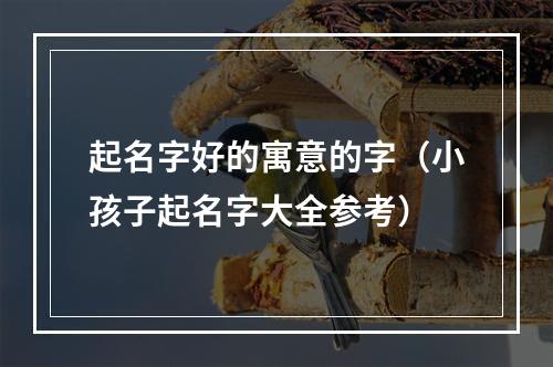 起名字好的寓意的字（小孩子起名字大全参考）