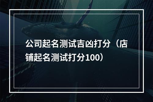 公司起名测试吉凶打分（店铺起名测试打分100）