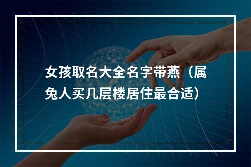 女孩取名大全名字带燕（属兔人买几层楼居住最合适）