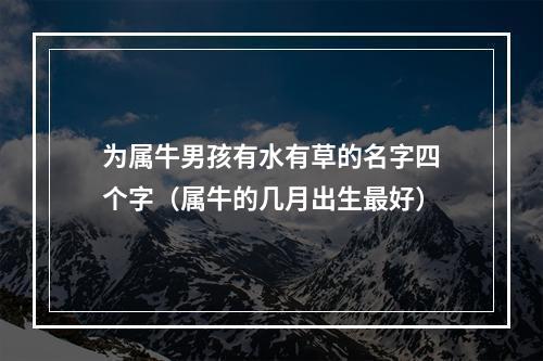 为属牛男孩有水有草的名字四个字（属牛的几月出生最好）