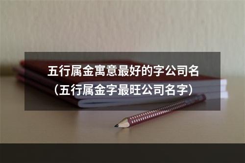 五行属金寓意最好的字公司名（五行属金字最旺公司名字）