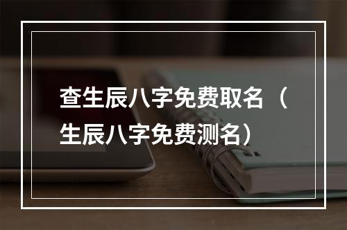 查生辰八字免费取名（生辰八字免费测名）