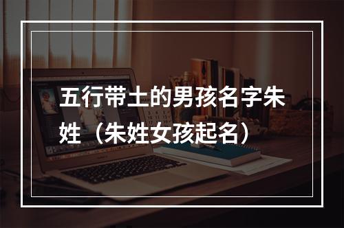五行带土的男孩名字朱姓（朱姓女孩起名）